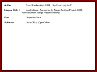 Author Sven Koerber-Abe, 2014 http://sven.kir.jp/aot/
Images Slide 1 Applications - Acessories by Tango Desktop Project, 2009,
Public Domain, Tango.Freedesktop.org
Font Liberation Sans
Software Libre Office (OpenOffice)
 