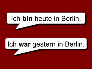 Ich bin heute in Berlin.
Ich war gestern in Berlin.
 