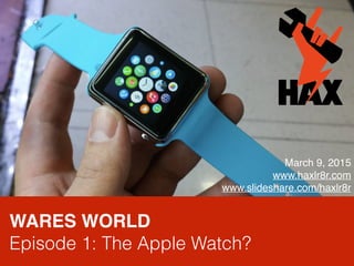 WARES WORLD
Episode 1: The Apple Watch?
March 9, 2015
www.haxlr8r.com
www.slideshare.com/haxlr8r
 