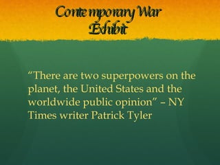 Contemporary War Exhibit “ There are two superpowers on the planet, the United States and the worldwide public opinion” – NY Times writer Patrick Tyler 
