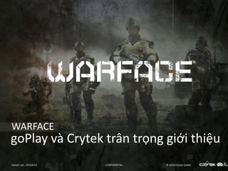 WARFACE

goPlay và Crytek trân trọng giới thiệu
Hanoi| ver. 19122013

- CONFIDENTIAL -

© 2013 Crytek GmbH

 