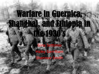 Warfare in Guernica, Shanghai, and Ethiopia in the 1930’s Gina Settimio Haley Gerritsen Shannon Smith 