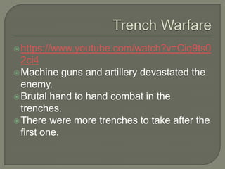 https://www.youtube.com/watch?v=Ciq9ts0
2ci4
Machine guns and artillery devastated the
enemy.
Brutal hand to hand combat in the
trenches.
There were more trenches to take after the
first one.
 