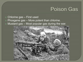  Chlorine gas – First used
 Phosgene gas – More potent than chlorine.
 Mustard gas – Most popular gas during the war.
 