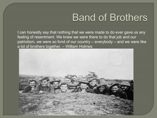 I can honestly say that nothing that we were made to do ever gave us any
feeling of resentment. We knew we were there to do that job and our
patriotism, we were so fond of our country – everybody – and we were like
a lot of brothers together. – William Holmes
 