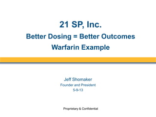 Jeff Shomaker
Founder and President
5-9-13
Proprietary & Confidential
21 SP, Inc.
Better Dosing = Better Outcomes
Warfarin Example
 