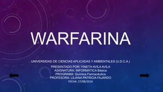 WARFARINA
UNIVERSIDAD DE CIENCIAS APLICADAS Y AMBIENTALES (U.D.C.A.)
PRESENTADO POR: YINETH AVILA AVILA
ASIGNATURA: INFORMÁTICA Básica
PROGRAMA: Química Farmacéutica
PROFESORA: LILIANA PATRICIA FAJARDO
FECHA: 27/08/2016
 
