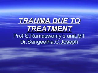 TRAUMA DUE TO TREATMENT Prof.S.Ramaswamy’s unit,M1 Dr.Sangeetha.C.Joseph 