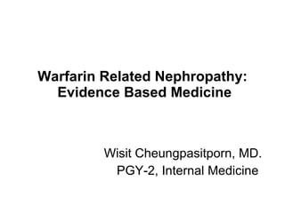 Warfarin Related Nephropathy:  Evidence Based Medicine Wisit Cheungpasitporn, MD. PGY -2, Internal  Medicine   