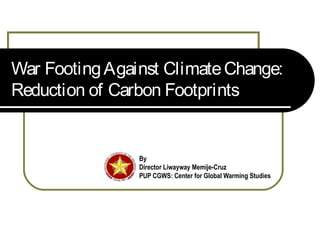 War FootingAgainst ClimateChange:
Reduction of Carbon Footprints
By
Prof. Liwayway Memije-Cruz
 