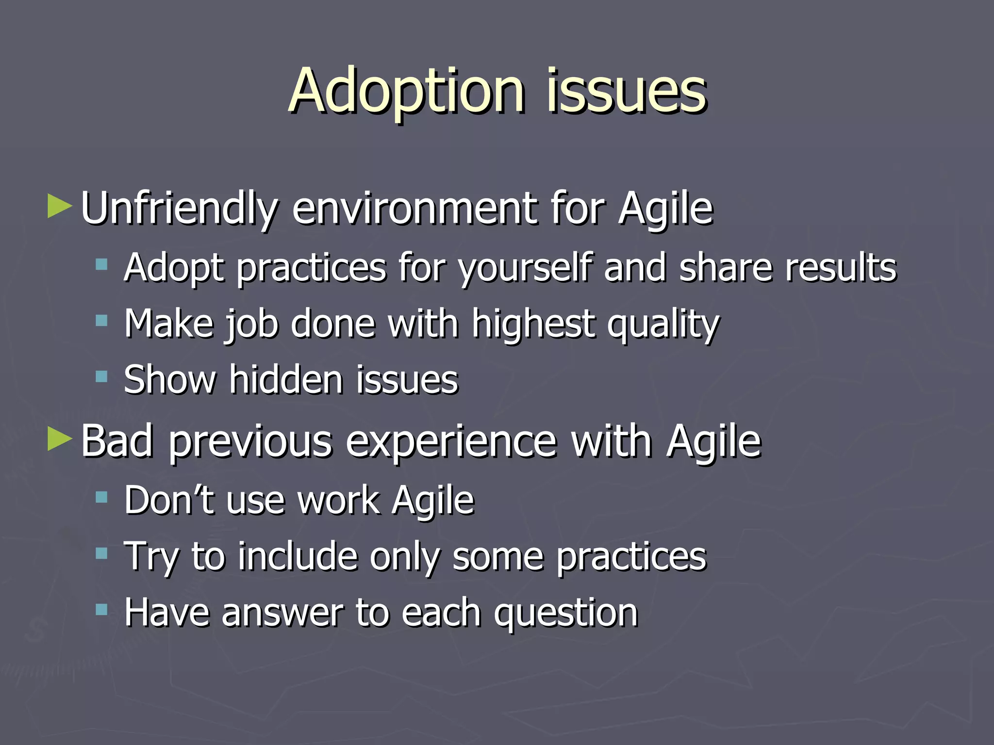 Adoption issues Unfriendly environment for Agile Adopt practices for yourself and share results Make job done with highest quality Show hidden issues Bad previous experience with Agile Don’t use word ‘Agile’ Try to include only some practices Have answer to each question 