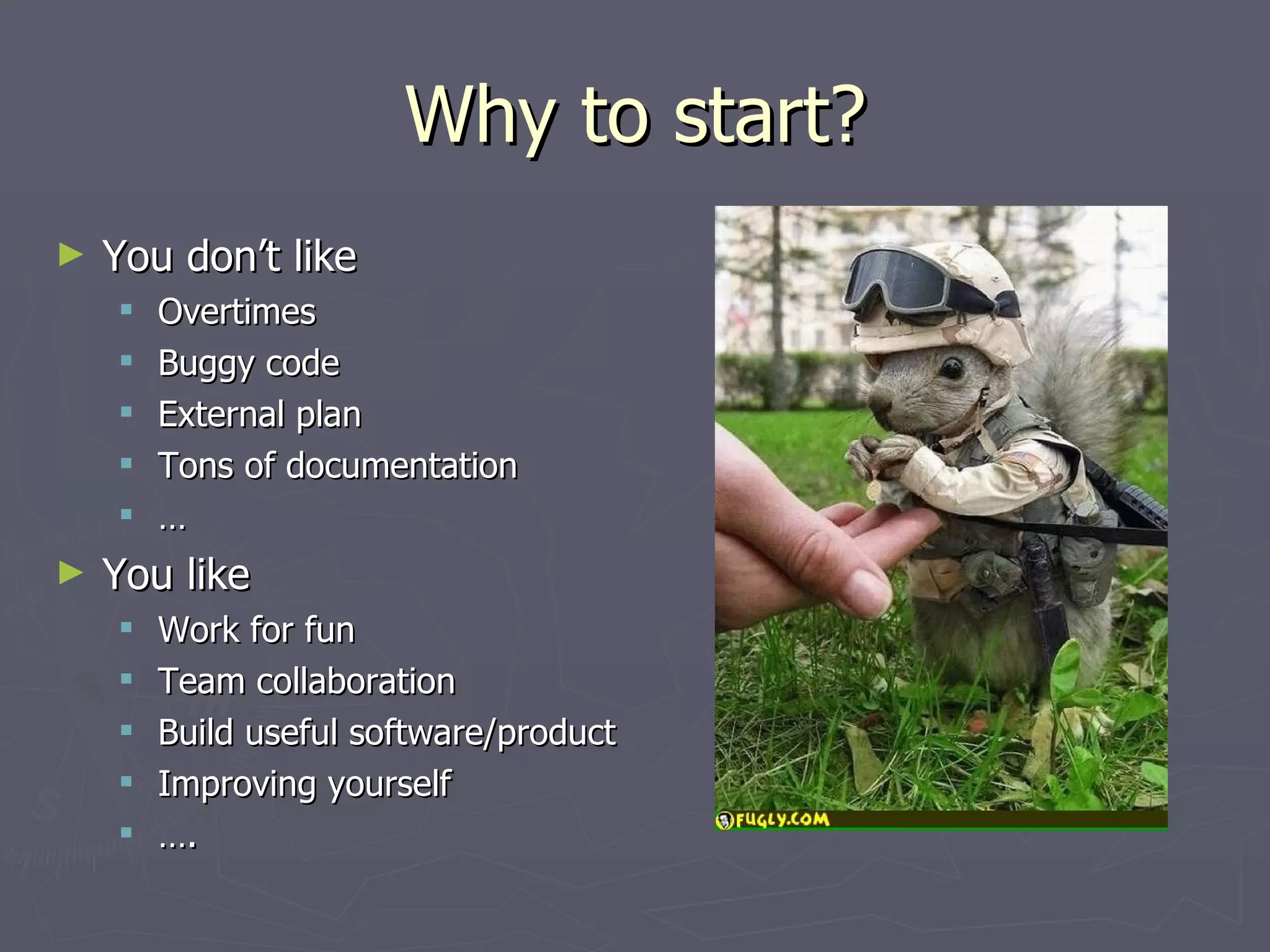 Why to start? You don’t like Overtimes Buggy code External plan Tons of documentation … You like Work for fun Team collaboration Build useful software/product Improving yourself … . 