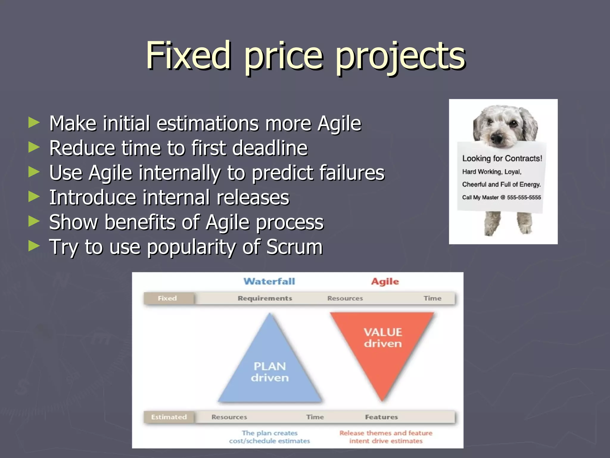 Fixed price projects Make initial estimations more Agile Reduce time to first deadline Use Agile internally to predict failures Introduce internal releases Show benefits of Agile process Try to use popularity of Scrum 