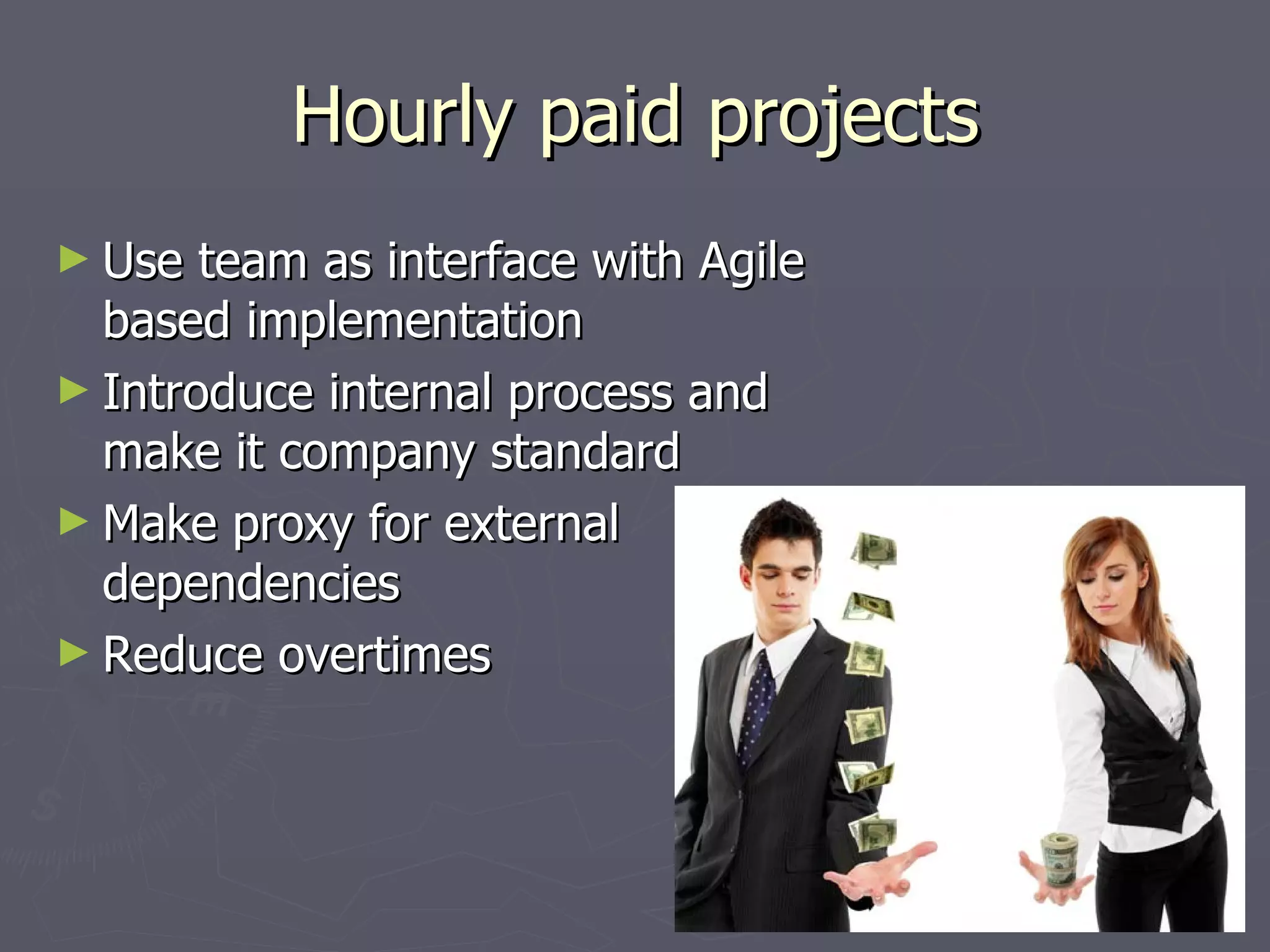 Hourly paid projects Use team as interface with Agile based implementation Introduce internal process and make it company standard Make proxy for external dependencies Reduce overtimes 