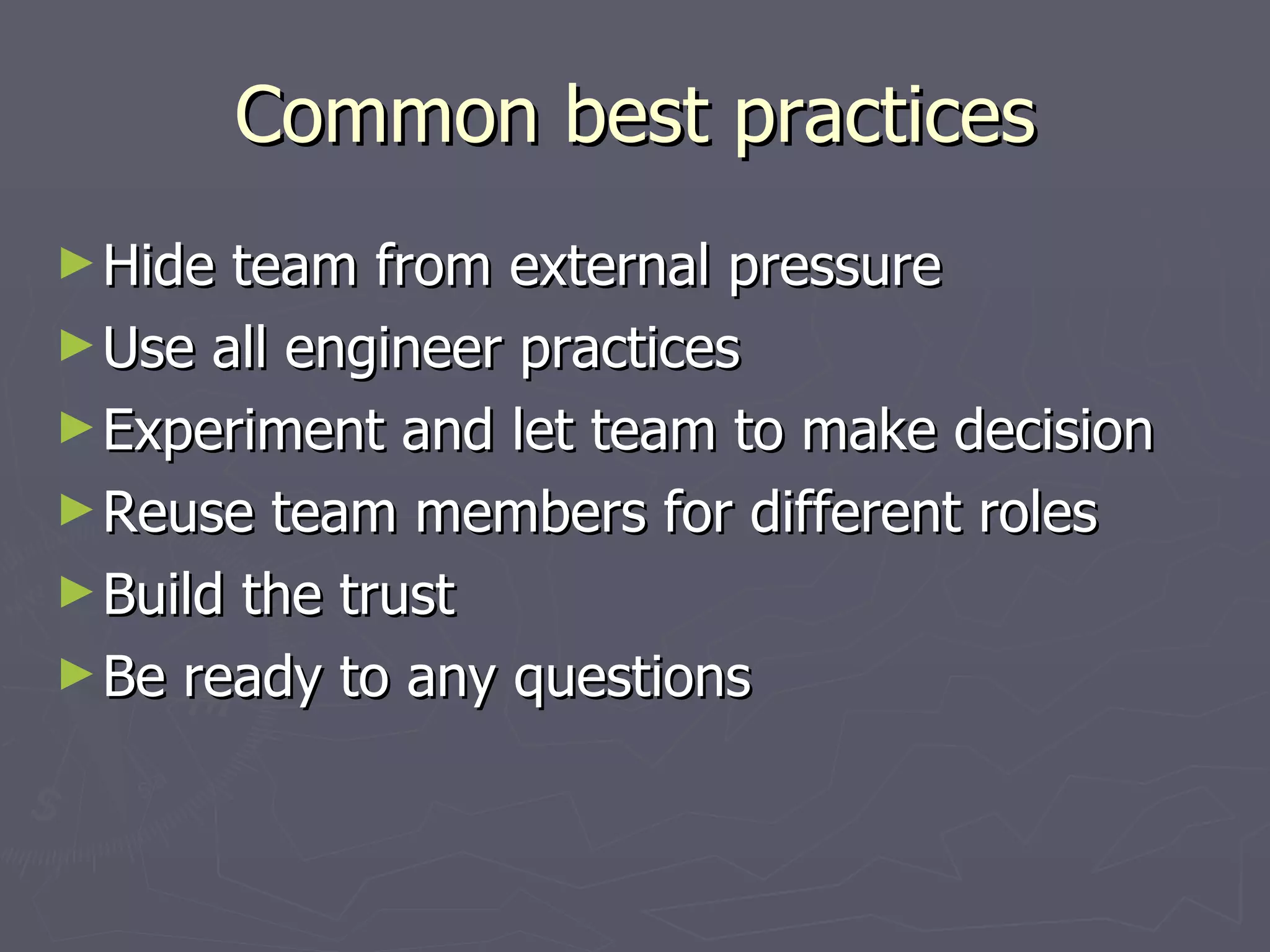 Common best practices Hide team from external pressure Use all engineer practices Experiment and let team to make decision Reuse team members for different roles Build the trust Be ready to any questions 