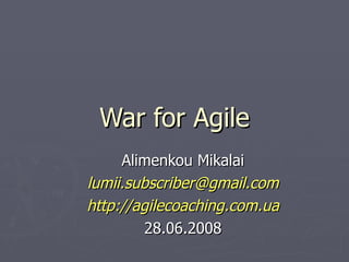 War for Agile Alimenkou Mikalai [email_address] http://agilecoaching.com.ua 28.06.2008 