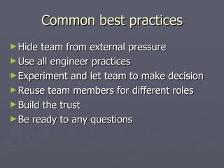 Common best practices Hide team from external pressure Use all engineer practices Experiment and let team to make decision Reuse team members for different roles Build the trust Be ready to any questions 
