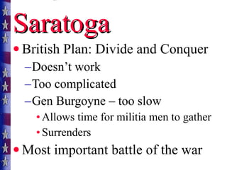 British Plan: Divide and Conquer Doesn’t work Too complicated Gen Burgoyne – too slow Allows time for militia men to gather Surrenders Most important battle of the war Saratoga 