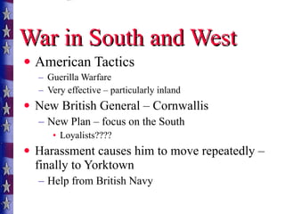 War in South and West American Tactics Guerilla Warfare Very effective – particularly inland New British General – Cornwallis  New Plan – focus on the South Loyalists???? Harassment causes him to move repeatedly – finally to Yorktown Help from British Navy 