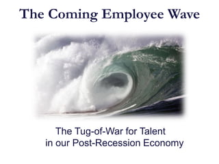 The Coming Employee Wave




      The Tug-of-War for Talent
   in our Post-Recession Economy
 