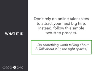 WHAT IT IS
1 2 3 4 5 6
Don’t rely on online talent sites
to attract your next big hire.
Instead, follow this simple
two-st...