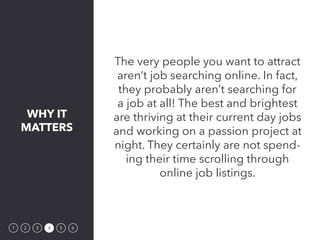 WHY IT
MATTERS
1 2 3 4 5 6
The very people you want to attract
aren’t job searching online. In fact,
they probably aren’t ...