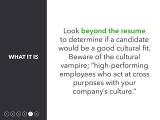 WHAT IT IS
1 2 3 4 5 6
Look beyond the resume
to determine if a candidate
would be a good cultural fit.
Beware of the cult...