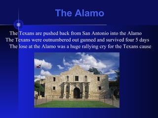 The Alamo
The Texans are pushed back from San Antonio into the Alamo
The Texans were outnumbered out gunned and survived four 5 days
The lose at the Alamo was a huge rallying cry for the Texans cause
 