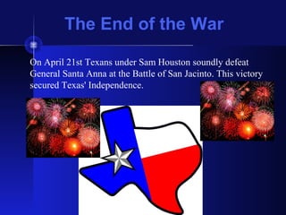The End of the War
On April 21st Texans under Sam Houston soundly defeat
General Santa Anna at the Battle of San Jacinto. This victory
secured Texas' Independence.
 