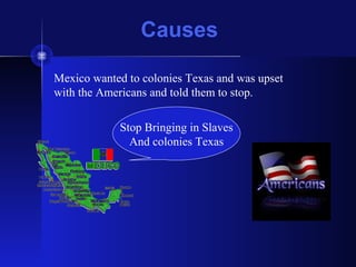 Causes
Mexico wanted to colonies Texas and was upset
with the Americans and told them to stop.
Stop Bringing in Slaves
And colonies Texas
 