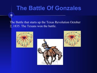 The Battle Of Gonzales
The Battle that starts up the Texas Revolution October
2, 1835. The Texans won the battle.
 