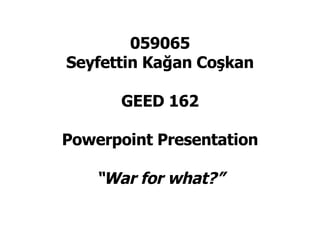 059065 Seyfettin Kağan Coşkan GEED 162 Powerpoint Presentation “War for what?” 
