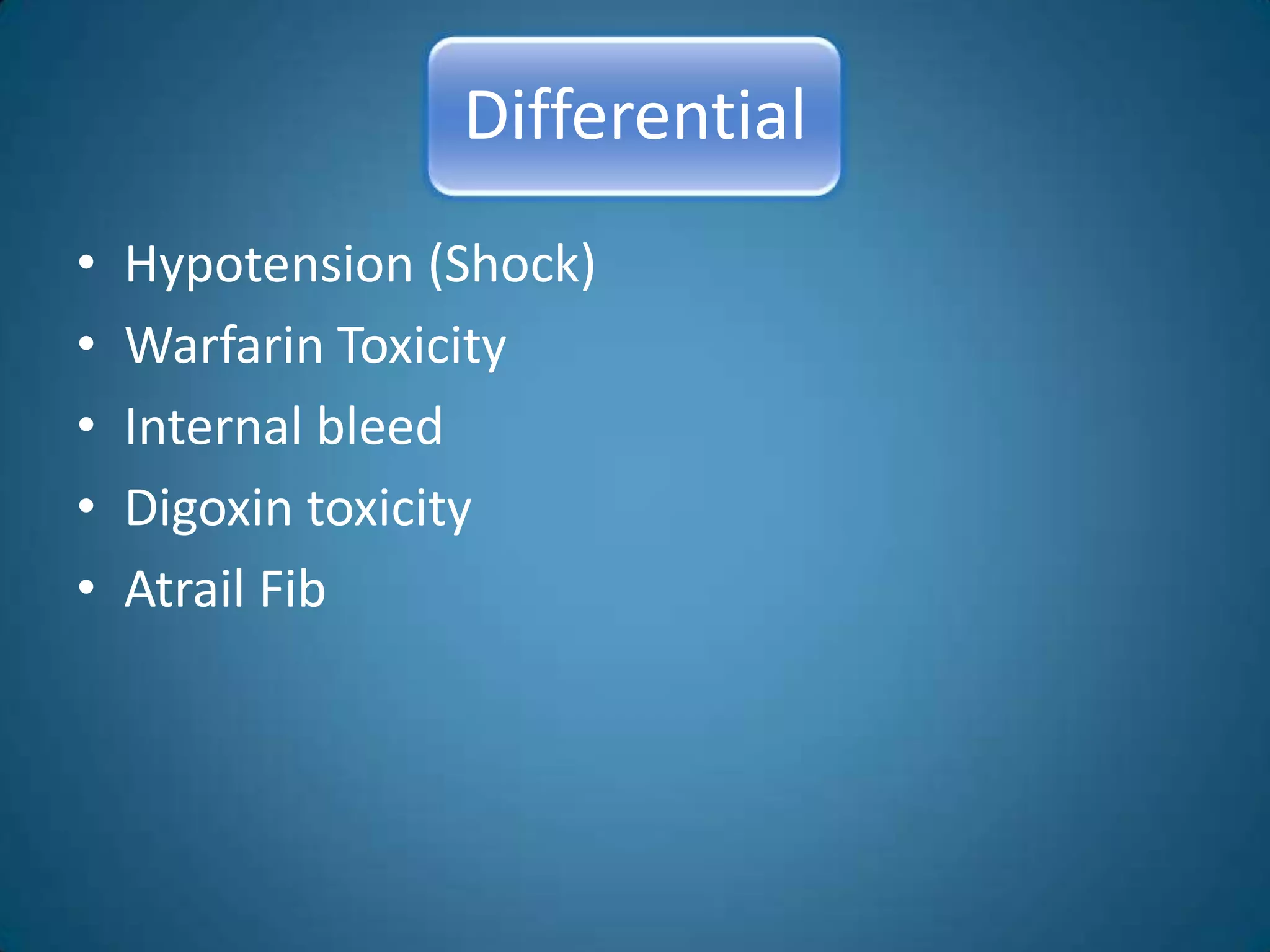 Differential
•   Hypotension (Shock)
•   Warfarin Toxicity
•   Internal bleed
•   Digoxin toxicity
•   Atrail Fib
 