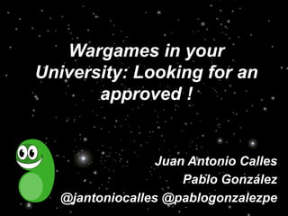 Wargames in your
University: Looking for an
approved !
Juan Antonio Calles
Pablo González
@jantoniocalles @pablogonzalezpe
 