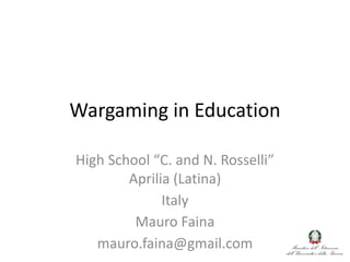 Wargaming in Education
High School “C. and N. Rosselli”
Aprilia (Latina)
Italy
Mauro Faina
mauro.faina@gmail.com
 