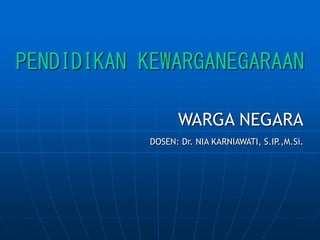 PENDIDIKAN KEWARGANEGARAAN
WARGA NEGARA
DOSEN: Dr. NIA KARNIAWATI, S.IP
.,M.Si.
 