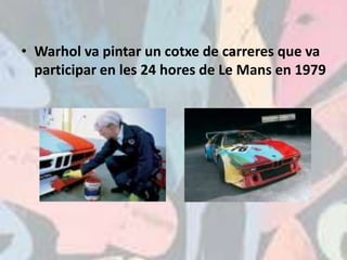 • Warhol va pintar un cotxe de carreres que va
  participar en les 24 hores de Le Mans en 1979
 