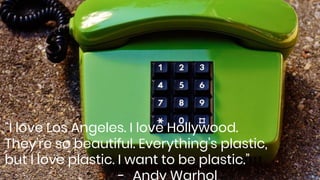 “I love Los Angeles. I love Hollywood.
They're so beautiful. Everything's plastic,
but I love plastic. I want to be plasti...
