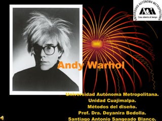 Andy Warhol Universidad Autónoma Metropolitana. Unidad Cuajimalpa. Métodos del diseño. Prof. Dra. Deyanira Bedolla. Santiago Antonio Sangeado Blanco. 