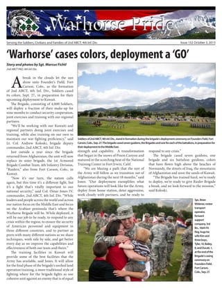 Serving the Soldiers, Civilians and Families of 2nd ABCT, 4th Inf. Div. Issue 132 October 3, 2013
‘Warhorse’ cases colors, deployment a ‘GO’
Story and photos by Sgt. Marcus Fichtl
2nd ABCT PAO, 4th Inf. Div.
A
break in the clouds let the sun
shine onto Founder’s Field, Fort
Carson, Colo., as the formation
of 2nd ABCT, 4th Inf. Div., Soldiers cased
its colors, Sept. 27., in preparation for their
upcoming deployment to Kuwait.
The Brigade, consisting of 4,000 Soldiers,
will deploy a fraction of their make-up for
nine months to conduct security cooperation,
joint exercises and training with our regional
partners.
“We’ll be working with our Kuwaiti and
regional partners doing joint exercises and
training, while also training on our own to
maintain our war fighting proficiency,” said
Lt. Col. Andrew Koloski, brigade deputy
commander, 2nd ABCT, 4th Inf. Div.
Just outside a year since the brigade
returned from Afghanistan, the unit will now
replace its sister brigade, the 1st Armored
Brigade Combat Team, 4th Infantry Division,
“Raiders,” also from Fort Carson, Colo., in
Kuwait.
“Now it’s our turn, the nation calls
again, but this time it’s a different fight, but
it’s a fight that’s vitally important to our
national security,” said Col. Omar Jones IV,
commander, 2nd ABCT, 4th Inf. Div. “While
leaders and people across the world and across
our nation focus on the Middle East and focus
on the Arabian peninsula that’s where the
Warhorse Brigade will be. While deployed, it
will be our job to be ready, to respond to any
crisis within the region, to ensure the security
of American personnel and equipment in
three different countries, and to partner as
peers with many different nations as we share
techniques, work side by side, and get better
every day as we improve the capabilities and
effectiveness of both our team and theirs.”
The training facilities in Kuwait will
provide some of the best facilities that the
Army has available, said Jones. It will allow
for the final phase of the brigade’s unified land
operation training, a more traditional style of
fighting where for the brigade fights as one
cohesive unit against an enemy that is of equal
Soldiersof2ndABCT,4thInf.Div.,standinformationduringthebrigade’sdeploymentceremonyonFoundersField,Fort
Carson,Colo.,Sep.27.Thebrigadecasedsevenguidons,theBrigadesandoneforeachofthebattalions,inpreparationfor
theirdeploymenttotheMiddleEast.
strength and capability. A transformation
that began in the snows of Pinon Canyon and
matured in the scorching heat of the National
Training Center in Fort Irwin, Calif.
“We are blazing a path that the rest of
the Army will follow as we transition out of
Afghanistan during the next 18 months,” said
Jones. “Our deployment exemplifies what
future operations will look like for the Army,
deploy from home station, deter aggression,
work closely with partners, and be ready to
respond to any crisis.”
The brigade cased seven guidons, one
brigade and six battalion guidons, colors
that have flown high above the beaches of
Normandy, the streets of Iraq, the mountains
of Afghanistan and soon the sands of Kuwait.
“The Brigade has trained hard, we’re ready
to deploy, we’re ready to give Raider Brigade
a break, and we look forward to the mission,”
said Koloski.
Spc.Brian
Widener,motor
transport
operator,
forward
support
company,3rd
Bn.,16trhFA
Reg,hugshis
wifeKimand
threeboys,
Tyler,10,Bailey,
8,andDucati,1,
attheendofthe
Brigade’scasing
ceremonyon
FoundersField,
FortCarson,
Colo.,Sep.27.
 