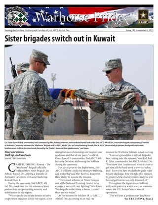 Issue 133 November 8, 2013

Serving the Soldiers, Civilians and Families of 2nd ABCT, 4th Inf. Div.

Sister brigades switch out in Kuwait

Col. Omar Jones IV, left, commander, and Command Sgt. Maj. Robert Lehtonen, senior enlisted leader, both of the 2nd ABCT, 4th Inf. Div., uncase the brigade colors during a Transfer
of Authority Ceremony between the “Warhorse” Brigade and 1st ABCT, 4th Inf. Div., on Camp Buehring, Kuwait, Nov. 4, 2013. “We are ready to partner closely with our Kuwaiti
brothers as we build on the close bonds formed by the “Raider” team and their predecessors,” said Jones.

Story and photos
Staff Sgt. Andrew Porch
2nd ABCT PAO, 4th Inf. Div.

C

AMP BUEHRING, Kuwait – The
“Warhorse” Brigade officially
replaced their sister brigade, 1st
ABCT, 4th Inf. Div., during a Transfer of
Authority Ceremony on Camp Buehring,
Kuwait, Nov. 4.
During the ceremony, 2nd ABCT, 4th
Inf. Div., took over the the mission of joint
partnership and promoting security and
stabilization in the region.
“We are ready to execute theater security
cooperation exercises across the region, as we

strengthen our relationship and improve our
readiness and that of our peers,” said Col.
Omar Jones IV, commander, 2nd ABCT, 4th
Infantry Division, addressing the Soldiers
during the ceremony.
For a year prior to the deployment, 2nd
ABCT Soldiers conducted extensive training,
and leadership said they have no doubts on
their ability to assume the mission.
“We trained at home, at Pinon Canyon
and at the National Training Center, to be
experts at our craft; war fighting,” said Jones.
“No brigade in the Army is better trained
than you are today.”
As the mission for Soldiers of 1st ABCT,
4th Inf. Div., is coming to an end, the

mission for Warhorse Soldiers is just starting.
“I am very proud that it is (2nd Brigade)
here, taking over the mission,” said Col. Joel
K. Tyler, commander, 1st ABCT, 4th Inf. Div.
“You know that I understand what it takes to
get here; all the hard work at every echelon,
and I know you have made the brigade ready
for any challenge. You will take this mission
to greater levels of achievement, and you will
have opportunities we only dreamed of.”
Throughout the deployment, Soldiers
will participate in a wide variety of missions
across the U.S. Army Central area of
operations.
“You will join a great team of land force
See CEREMONY, Page 2

 