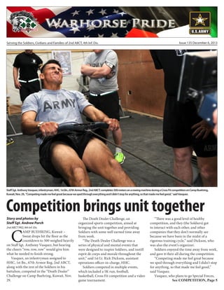 Serving the Soldiers, Civilians and Families of 2nd ABCT, 4th Inf. Div.

Issue 135 December 6, 2013

Staff Sgt. Anthony Vasquez, infantryman, HHC, 1st Bn., 67th Armor Reg., 2nd ABCT, completes 500 meters on a rowing machine during a Cross Fit competition on Camp Buehring,
Kuwait, Nov. 29,. “Competing made me feel great because we sped through everything and I didn’t stop for anything, so that made me feel good,” said Vasquez.

Competition brings unit together
Story and photos by
Staff Sgt. Andrew Porch

C

2nd ABCT PAO, 4th Inf. Div.

AMP BUEHRING, Kuwait –
Sweat drops hit the floor as the
countdown to 500 weighed heavily
on Staff Sgt. Anthony Vasquez, but hearing
the cheers “row, row, row” would give him
what he needed to finish strong.
Vasquez, an infantryman assigned to
HHC, 1st Bn., 67th Armor Reg, 2nd ABCT,
along with the rest of the Soldiers in his
battalion, competed in the “Death Dealer”
Challenge on Camp Buehring, Kuwait, Nov.
29.

The Death Dealer Challenge, an
organized sports competition, aimed at
bringing the unit together and providing
Soldiers with some well earned time away
from work.
“The Death Dealer Challenge was a
series of physical and mental events that
were designed to inspire Soldiers, and instill
esprit de corps and morale throughout the
unit,” said 1st Lt. Rick Dickson, assistant
operations officer-in-charge, HHC.
Soldiers competed in multiple events,
which included a 5K run, football,
basketball, Cross Fit competition and a video
game tournament.

“There was a good level of healthy
competition, and they (the Soldiers) got
to interact with each other, and other
companies that they don’t normally see
because we have been in the midst of a
rigorous training cycle,” said Dickson, who
was also the event’s organizer.
Soldiers enjoyed the time away from work,
and gave it their all during the competition.
“Competing made me feel great because
we sped through everything and I didn’t stop
for anything, so that made me feel good,”
said Vasquez.
Vasquez, who plans to go Special Forces,
See COMPETITION, Page 5

 