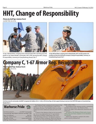 Page 6

Warhorse Pride

Vol. 2, Issue 4 February 14, 2014

HHT, Change of Responsibility
Photos by Staff Sgt. Andrew Porch
2nd ABCT PAO, 4th Inf. Div.

1st Sgt., Michael Oliver, outoging senior enlisted leader HHT, 2nd STB, passes the
guidon to Cpt. Maria Rinaldi, commander, HHT, 2STB, durring the HHT’s change
of responsibility ceremony on Camp Buehring, Kuwait, Feb. 7.

1st Sgt. Michael Oliver, outgoing senior enlisted leader, HHT, 2nd STB, speaks to his
company one last time during the company’s change of responsibility ceremony on
Camp Buehring, Kuwait, Feb. 7.

Company C, 1-67 Armor Reg. Recognition
Photo by Staff Sgt. Andrew Porch
2nd ABCT PAO, 4th Inf. Div.

Staff Sgt. Eric Armes, master gunner, HHC, 2nd Bn., 8th Inf. Reg. surveys the
gunnery range during Company A’s night fire at Udairi range complex, Camp
Buehring, Kuwait, Jan. 26.

Crew members inside a Bradley Fighting Vehicle from Company A, 2nd Bn., 8th
Inf. Reg., fires its 25mm cannon during a night fire at Udairi range complex, Camp
Buehring, Kuwait, Jan. 26.

Col. Omar Jones IV, commander, 2nd ABCT, recognizes the Soldiers of Co. C, 1st Bn., 67th Armor Reg., for their support during an exercise in the CENTCOM region, at Camp Buehring,
Kuwait, Feb. 11.

Warhorse Pride
Col. Omar Jones IV......................2nd ABCT Commander
Command Sgt. Maj. Robert Lehtonen 2nd ABCT CSM
Maj. Chris Maestas.................................................PAO OIC
Staff Sgt. Andrew Porch..................................PAO NCOIC
Sgt. Marcus Fichtl...............................Layout and Design
Staff Sgt. Andrew Porch............................................Editor

The Warhorse Pride is produced in the interest of the
Soldiers of the 2nd Armored Brigade Combat Team,
4th Infantry Division. The Warhorse Pide is an Armyfunded news-letter authorized under provision of AR
360-1.
Contents of the Warhorse Pride are not necessarily
the view of, nor endorsed by the U.S. government,
Department of Defense, Department of the Army
or the 4th Infantry Division. All editorial content of
The Warhorse Pride is prepared, edited, provided and
approved by the 2nd Armored Brigade Combat Team

Public Affairs Office.
The Warhorse Pride welcomes articles, commentary
and photos from readers. The Warhorse Pride
reserves the right to edit submissions selected for the
publication.
All issues of The Warhorse Pride can be viewed
online from your home computer at www.facebook.
com/2bct4id
Submissions should be e-mailed to the editor:
andrew.a.porch.mil@mail.mil
	

 