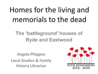 Homes for the living and
memorials to the dead
Angela Phippen
Local Studies & Family
History Librarian
The ‘battleground’ houses of
Ryde and Eastwood
 
