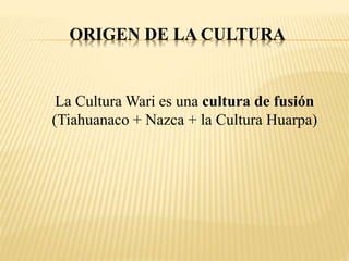 ORIGEN DE LA CULTURA 
La Cultura Wari es una cultura de fusión 
(Tiahuanaco + Nazca + la Cultura Huarpa) 
 