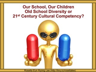Our School, Our Children
Old School Diversity or
21st Century Cultural Competency?
Rosetta Eun Ryong Lee (http://tiny.cc/rosettalee)
 