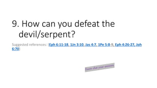 9. How can you defeat the
devil/serpent?
Suggested references: (Eph 6:11-18, 1Jn 3:10, Jas 4:7, 1Pe 5:8-9, Eph 4:26-27, Joh
6:70)
 