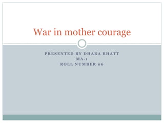 Presented by dhara bhatt  ma-1 Roll number 06 War in mother courage 