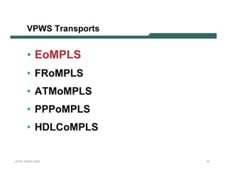 VPWS T r an sp o r ts


              • E o M PLS
              • FRoMPLS
              • A T MoMPLS
              • PPPoMPLS
              • H D LC oMPLS


L 2V P N   S A N O G   20 0 6         25
 