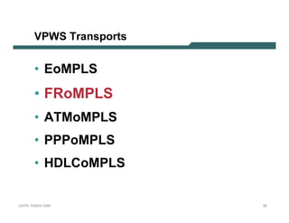 VPWS T r an sp o r ts


              • E oMPLS
              • F Ro M PLS
              • A T MoMPLS
              • PPPoMPLS
              • H D LC oMPLS


L 2V P N   S A N O G   20 0 6         29
 